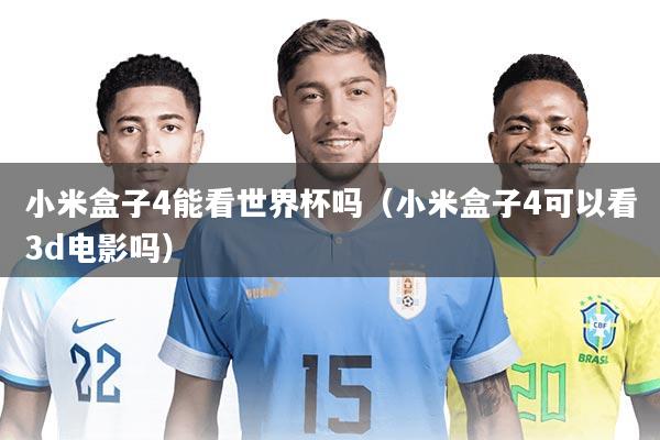 小米盒子4能看世界杯吗（小米盒子4可以看3d电影吗）