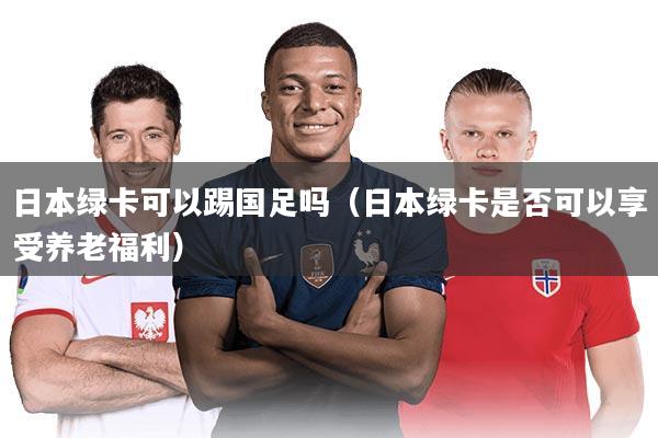 日本绿卡可以踢国足吗（日本绿卡是否可以享受养老福利）