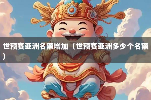 世预赛亚洲名额增加（世预赛亚洲多少个名额）